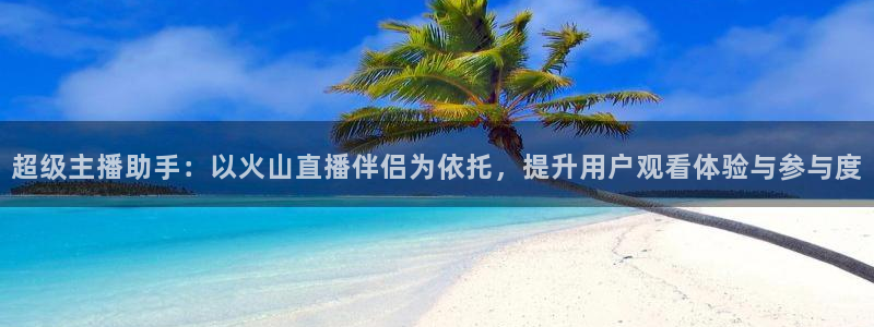 鲸鱼体育app官方入口：超级主播助手：以火山直播伴侣为依托，提升用户观看体验与参与度