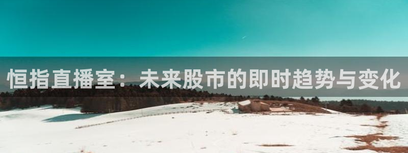 鲸鱼体育nba73.tv：恒指直播室：未来股市的即时趋势与变化