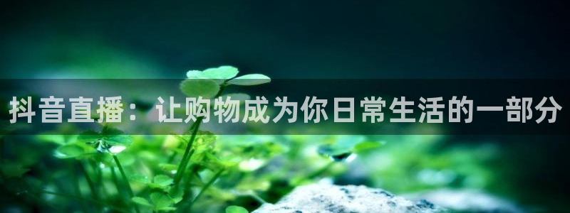 鲸鱼体育直播免费观看：抖音直播：让购物成为你日常生活的一部分